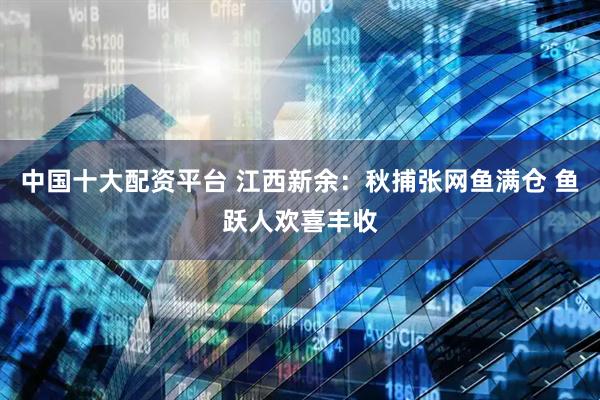中国十大配资平台 江西新余：秋捕张网鱼满仓 鱼跃人欢喜丰收