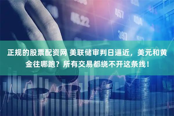 正规的股票配资网 美联储审判日逼近，美元和黄金往哪跑？所有交易都绕不开这条线！
