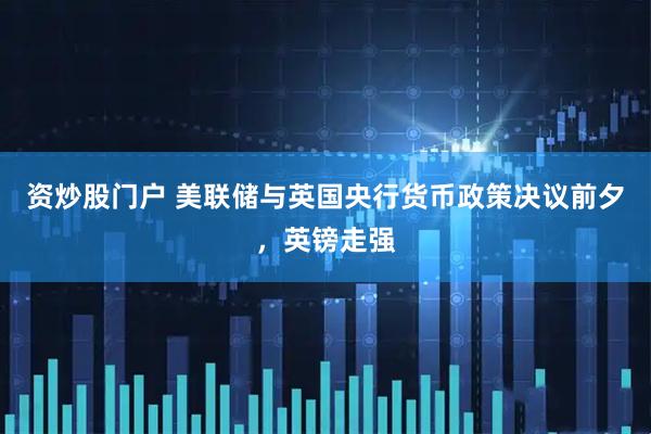资炒股门户 美联储与英国央行货币政策决议前夕，英镑走强