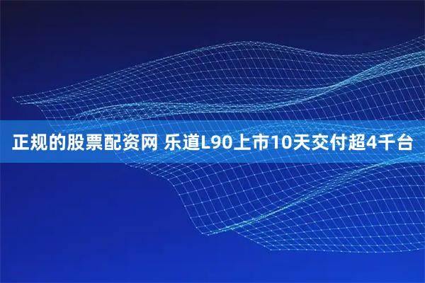 正规的股票配资网 乐道L90上市10天交付超4千台