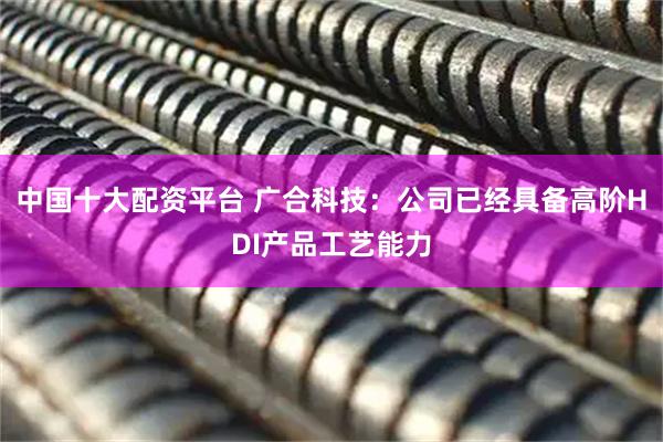 中国十大配资平台 广合科技：公司已经具备高阶HDI产品工艺能力