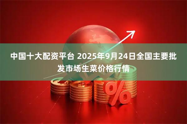 中国十大配资平台 2025年9月24日全国主要批发市场生菜价格行情