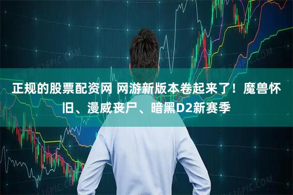 正规的股票配资网 网游新版本卷起来了！魔兽怀旧、漫威丧尸、暗黑D2新赛季