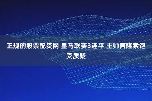 正规的股票配资网 皇马联赛3连平&#32;主帅阿隆索饱受质疑