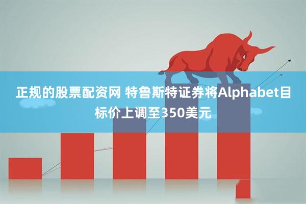 正规的股票配资网 特鲁斯特证券将Alphabet目标价上调至350美元