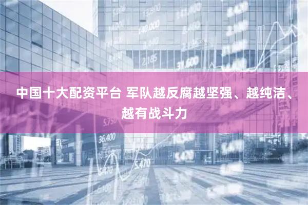 中国十大配资平台 军队越反腐越坚强、越纯洁、越有战斗力