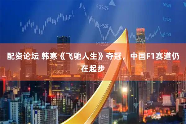 配资论坛 韩寒《飞驰人生》夺冠，中国F1赛道仍在起步