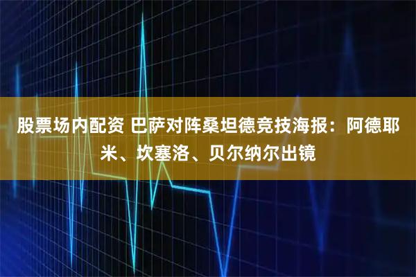 股票场内配资 巴萨对阵桑坦德竞技海报：阿德耶米、坎塞洛、贝尔纳尔出镜