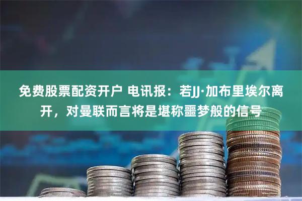 免费股票配资开户 电讯报：若JJ·加布里埃尔离开，对曼联而言将是堪称噩梦般的信号