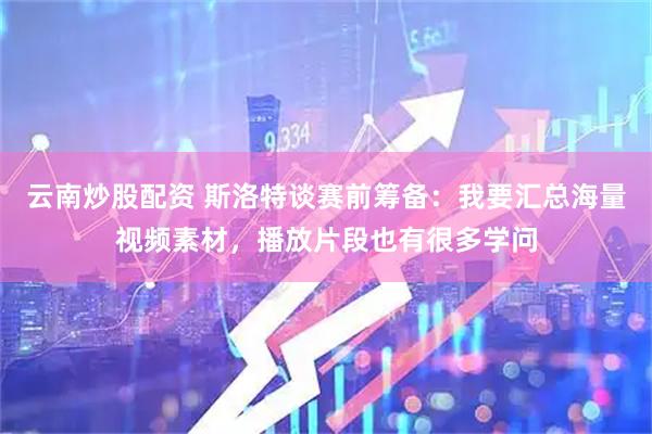 云南炒股配资 斯洛特谈赛前筹备：我要汇总海量视频素材，播放片段也有很多学问
