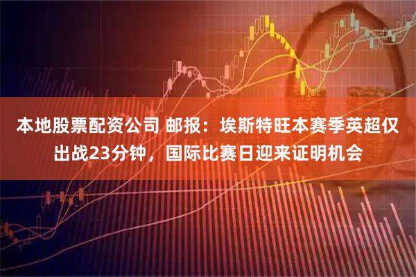 本地股票配资公司 邮报：埃斯特旺本赛季英超仅出战23分钟，国际比赛日迎来证明机会