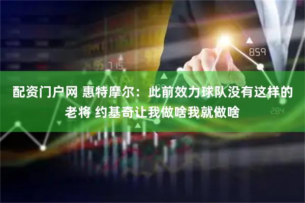 配资门户网 惠特摩尔：此前效力球队没有这样的老将 约基奇让我做啥我就做啥